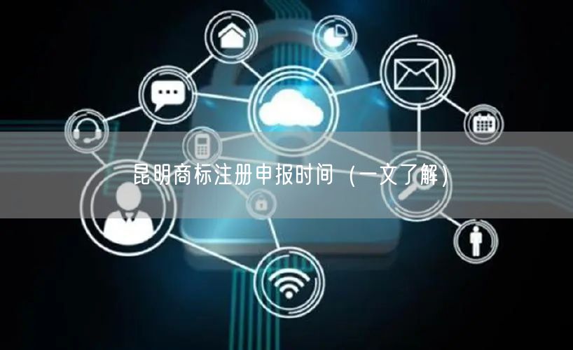 昆明商标注册申报时间（一文了解）