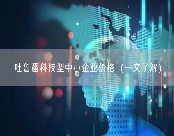 吐鲁番科技型中小企业价格（一文了解）