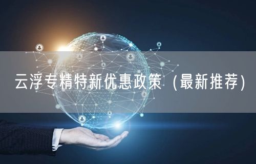 云浮专精特新优惠政策（最新推荐）