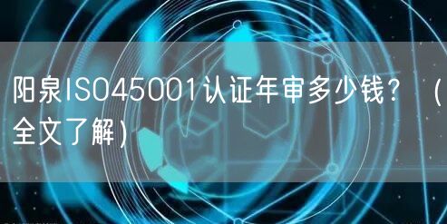 阳泉ISO45001认证年审多少钱,（全文了解）