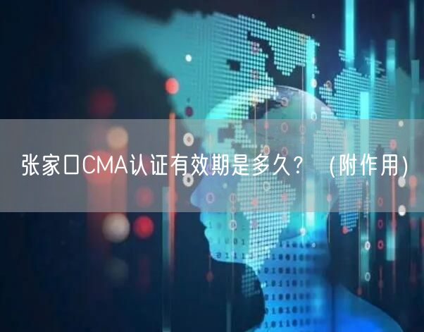 张家口CMA认证有效期是多久,（附作用）