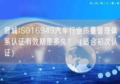 晋城ISO16949汽车行业质量管理体系认证有效期是多久,（适合初次认证）
