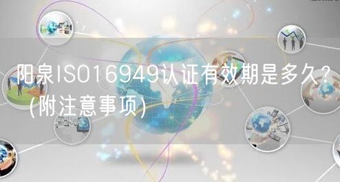 阳泉ISO16949认证有效期是多久,（附注意事项）
