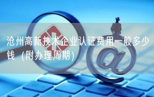 沧州高新技术企业认证费用一般多少钱（附办理周期）