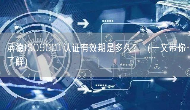 承德ISO9001认证有效期是多久,（一文带你了解）
