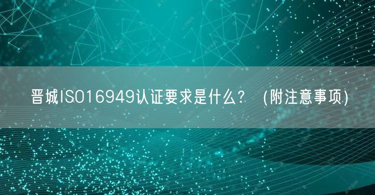 晋城ISO16949认证要求是什么,（附注意事项）