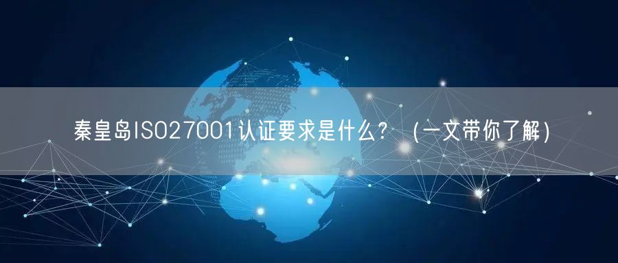 秦皇岛ISO27001认证要求是什么,（一文带你了解）