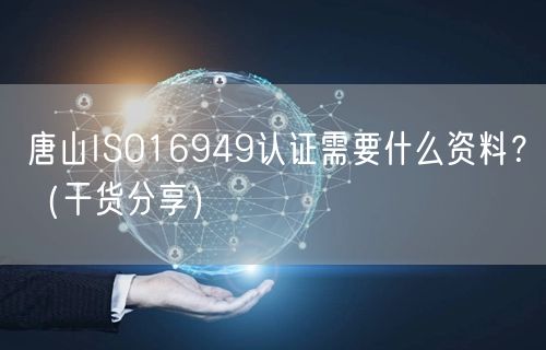 唐山ISO16949认证需要什么资料,（干货分享）