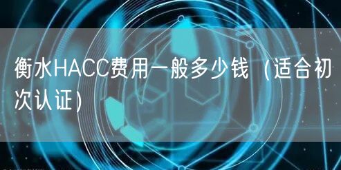 衡水HACC费用一般多少钱（适合初次认证）