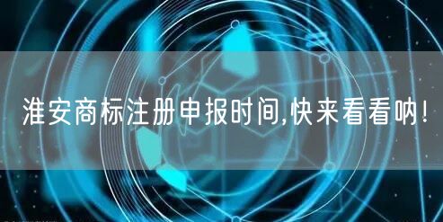 淮安商标注册申报时间,快来看看呐！