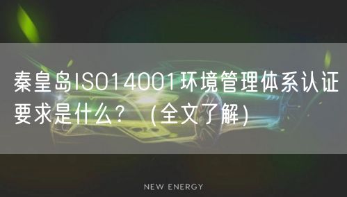 秦皇岛ISO14001环境管理体系认证要求是什么,（全文了解）