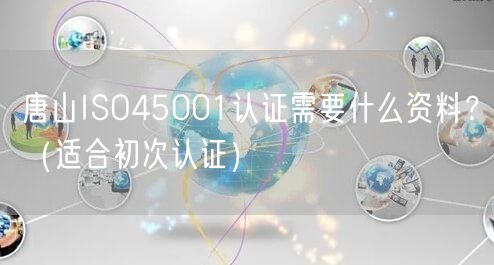 唐山ISO45001认证需要什么资料,（适合初次认证）