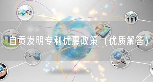 自贡发明专利优惠政策（优质解答）