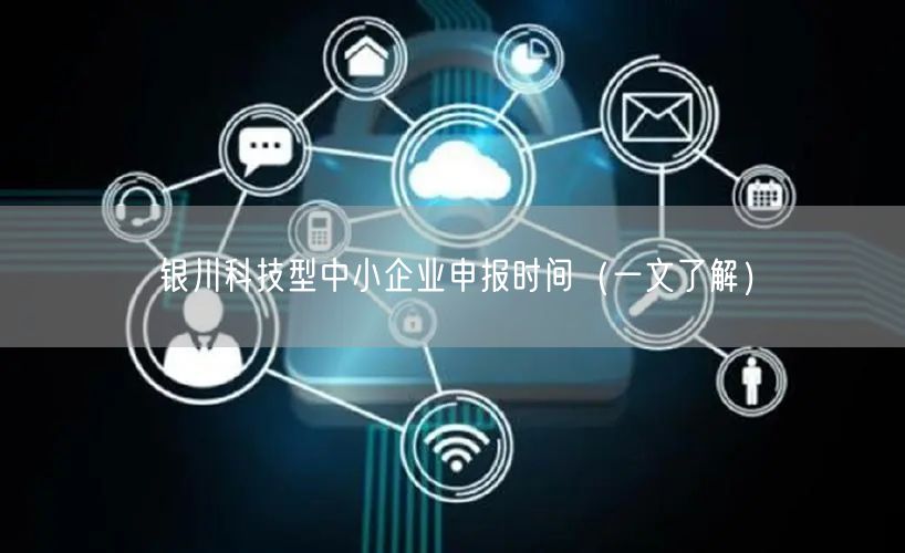 银川科技型中小企业申报时间（一文了解）