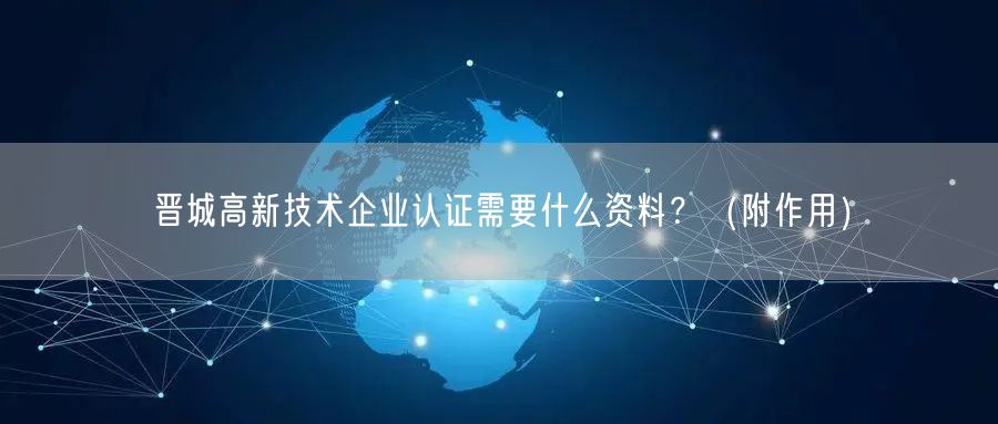 晋城高新技术企业认证需要什么资料,（附作用）