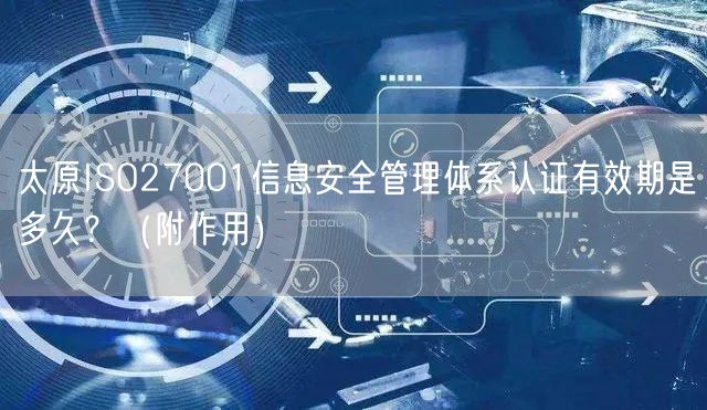 太原ISO27001信息安全管理体系认证有效期是多久,（附作用）
