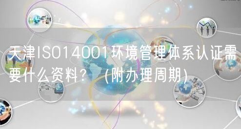 天津ISO14001环境管理体系认证需要什么资料,（附办理周期）