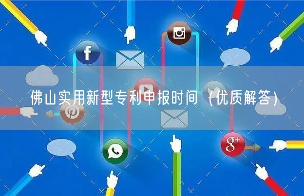 佛山实用新型专利申报时间（优质解答）