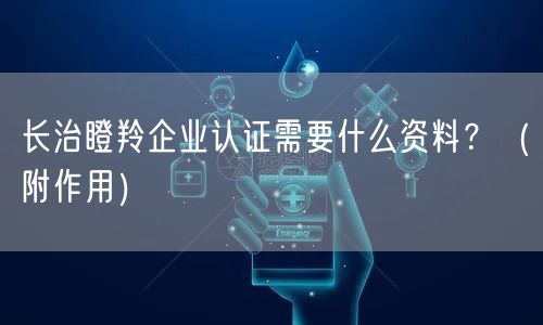 长治瞪羚企业认证需要什么资料,（附作用）