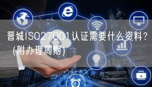 晋城ISO27001认证需要什么资料,（附办理周期）