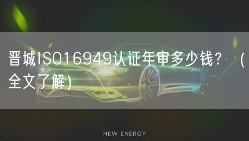 晋城ISO16949认证年审多少钱,（全文了解）