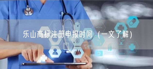 乐山商标注册申报时间（一文了解）