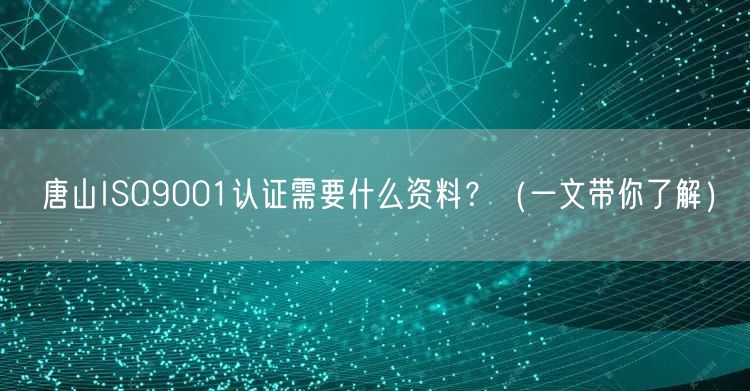 唐山ISO9001认证需要什么资料,（一文带你了解）