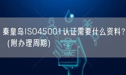 秦皇岛ISO45001认证需要什么资料,（附办理周期）