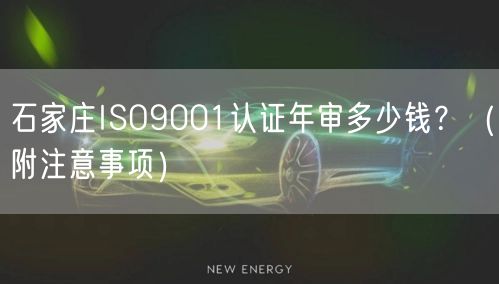 石家庄ISO9001认证年审多少钱,（附注意事项）