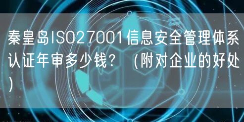 秦皇岛ISO27001信息安全管理体系认证年审多少钱,（附对企业的好处）