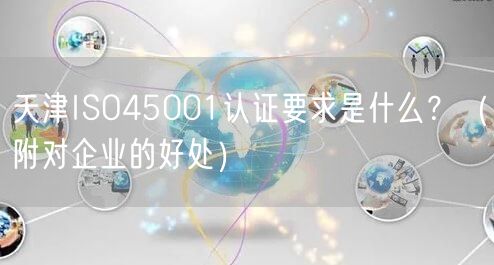 天津ISO45001认证要求是什么,（附对企业的好处）
