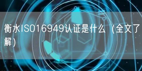 衡水ISO16949认证是什么（全文了解）