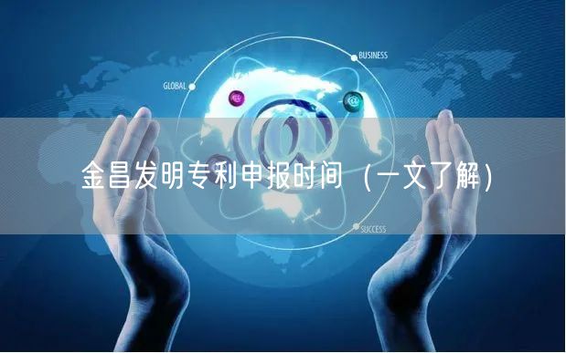 金昌发明专利申报时间（一文了解）