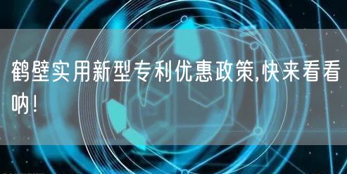 鹤壁实用新型专利优惠政策,快来看看呐！