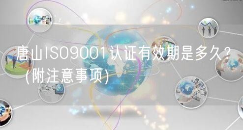 唐山ISO9001认证有效期是多久,（附注意事项）