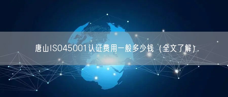 唐山ISO45001认证费用一般多少钱（全文了解）
