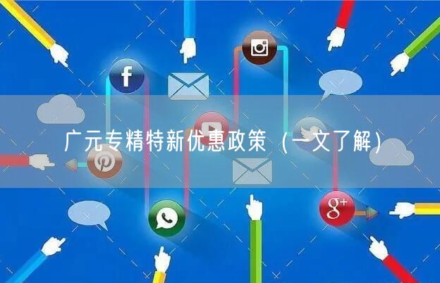 广元专精特新优惠政策（一文了解）