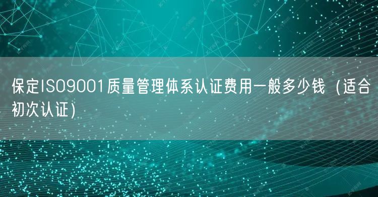 保定ISO9001质量管理体系认证费用一般多少钱（适合初次认证）