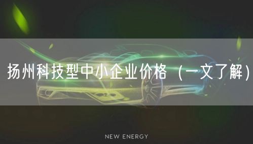 扬州科技型中小企业价格（一文了解）