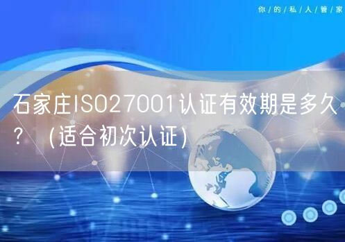 石家庄ISO27001认证有效期是多久,（适合初次认证）