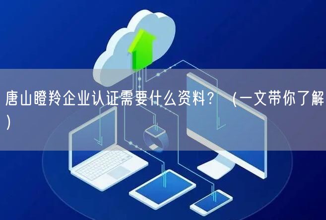 唐山瞪羚企业认证需要什么资料,（一文带你了解）