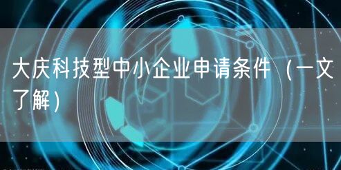 大庆科技型中小企业申请条件（一文了解）