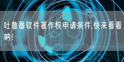 吐鲁番软件著作权申请条件,快来看看呐！