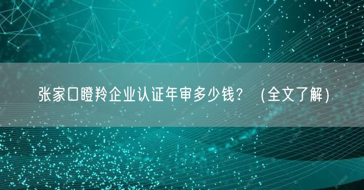 张家口瞪羚企业认证年审多少钱,（全文了解）