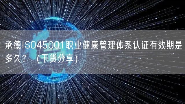 承德ISO45001职业健康管理体系认证有效期是多久,（干货分享）