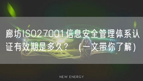 廊坊ISO27001信息安全管理体系认证有效期是多久,（一文带你了解）