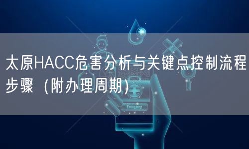 太原HACC危害分析与关键点控制流程步骤（附办理周期）