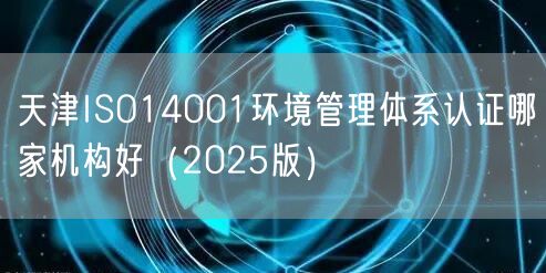 天津ISO14001环境管理体系认证哪家机构好（2026版）