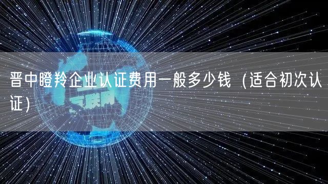 晋中瞪羚企业认证费用一般多少钱（适合初次认证）