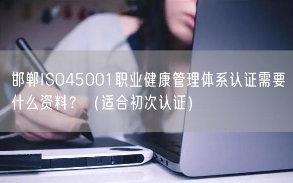 邯郸ISO45001职业健康管理体系认证需要什么资料,（适合初次认证）